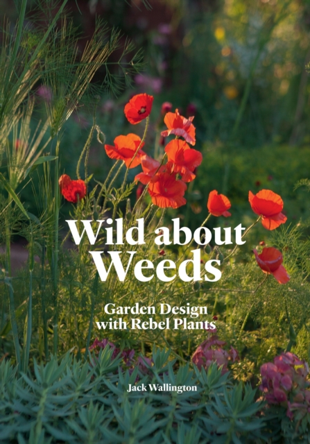 Wild about Weeds : Garden Design with Rebel Plants, Hardback Book