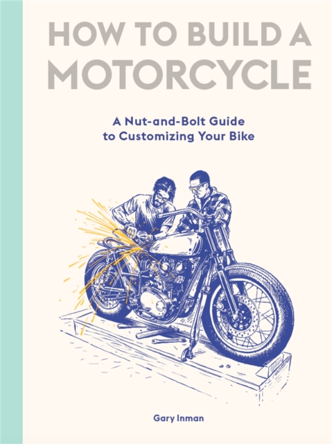 How to Build a Motorcycle : A Nut-and-Bolt Guide to Customizing Your Bike, Hardback Book