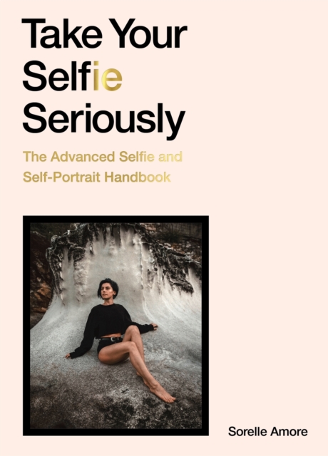 Take Your Selfie Seriously : The Advanced Selfie and Self-Portrait Handbook, Paperback / softback Book
