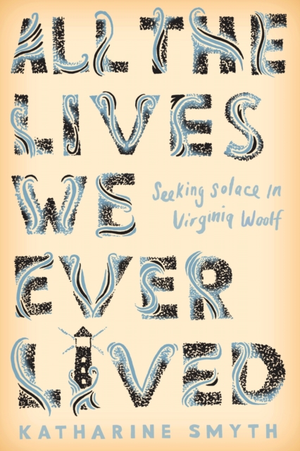 All the Lives We Ever Lived : Seeking Solace in Virginia Woolf, Hardback Book