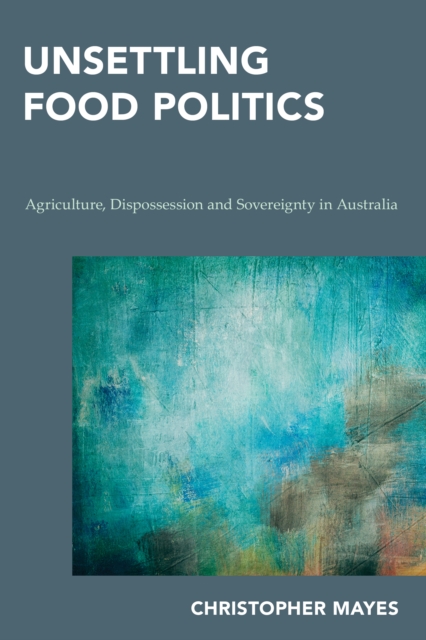 Unsettling Food Politics : Agriculture, Dispossession and Sovereignty in Australia, Paperback / softback Book