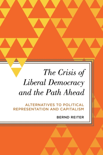 The Crisis of Liberal Democracy and the Path Ahead : Alternatives to Political Representation and Capitalism, Paperback / softback Book