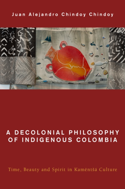 A Decolonial Philosophy of Indigenous Colombia : Time, Beauty, and Spirit in Kamentsa Culture, Hardback Book
