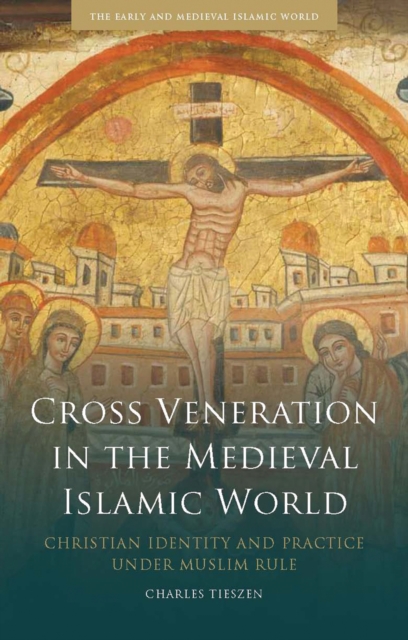 Cross Veneration in the Medieval Islamic World : Christian Identity and Practice Under Muslim Rule, EPUB eBook