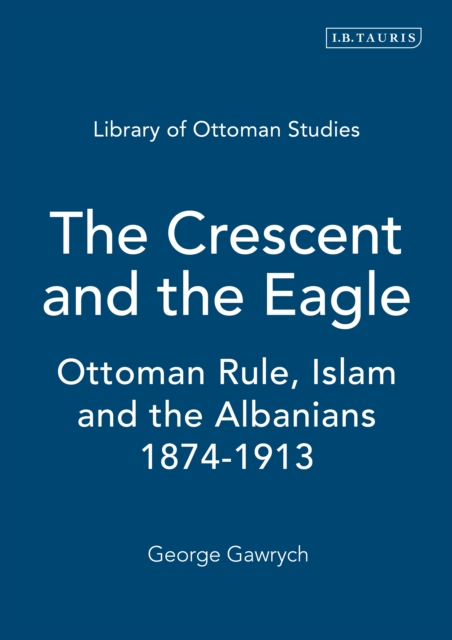 The Crescent and the Eagle : Ottoman Rule, Islam and the Albanians, 1874-1913, EPUB eBook