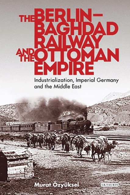 The Berlin-Baghdad Railway and the Ottoman Empire : Industrialization, Imperial Germany and the Middle East, PDF eBook