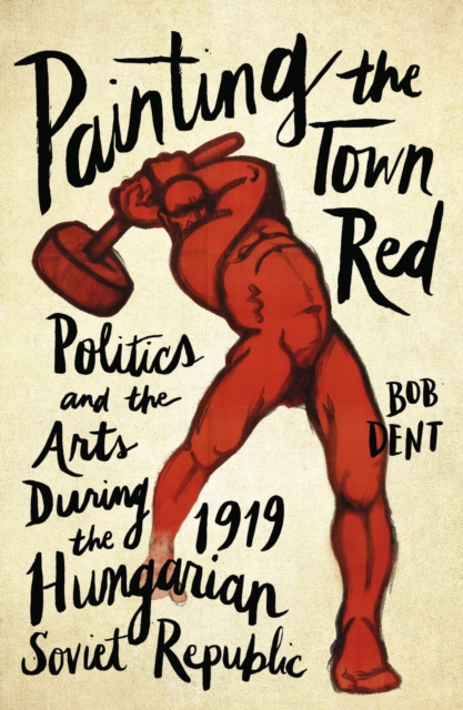 Painting the Town Red : Politics and the Arts During the 1919 Hungarian Soviet Republic, PDF eBook