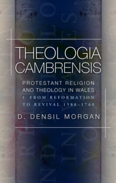 Theologia Cambrensis : Protestant Religion and Theology in Wales, Volume 1: From Reformation to Revival 1588-1760, Hardback Book
