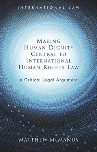 Making Human Dignity Central to International Human Rights Law : A Critical Legal Argument, Hardback Book