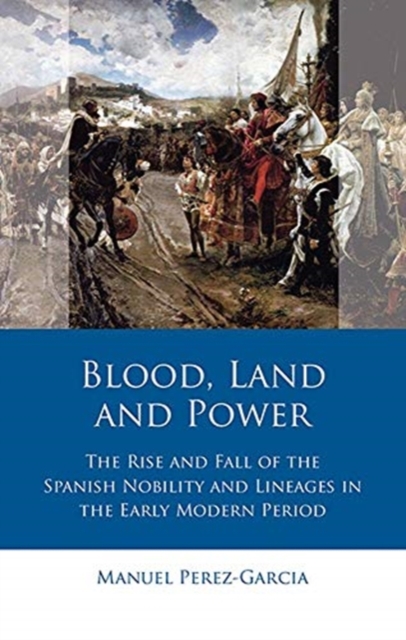 Blood, Land and Power : The Rise and Fall of the Spanish Nobility and Lineages in the Early Modern Period, Hardback Book