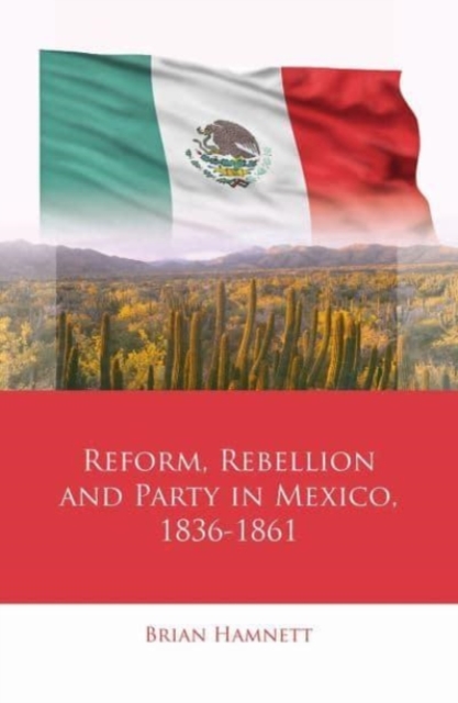 Reform, Rebellion and Party in Mexico, 1836-1861, Hardback Book