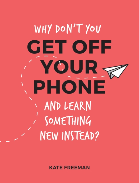 Why Don't You Get Off Your Phone and Learn Something New Instead? : Fun, Quirky and Interesting Alternatives to Browsing Your Phone, Paperback / softback Book