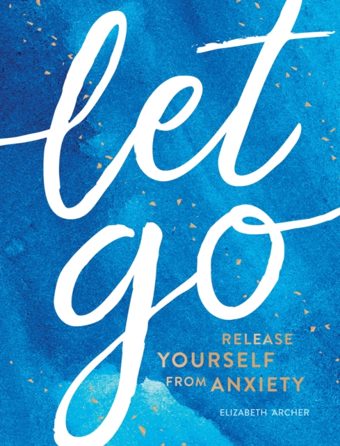 Let Go : Release Yourself from Anxiety - Practical Tips and Techniques to Live a Happy, Stress-Free Life, Hardback Book