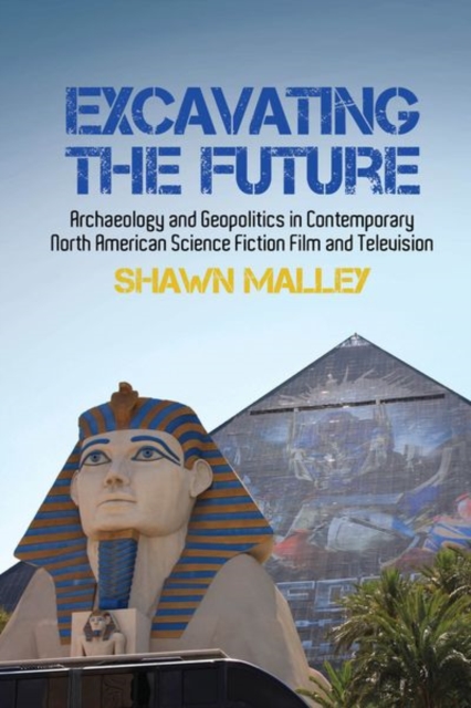 Excavating the Future : Archaeology and Geopolitics in Contemporary North American Science Fiction Film and Television, Hardback Book