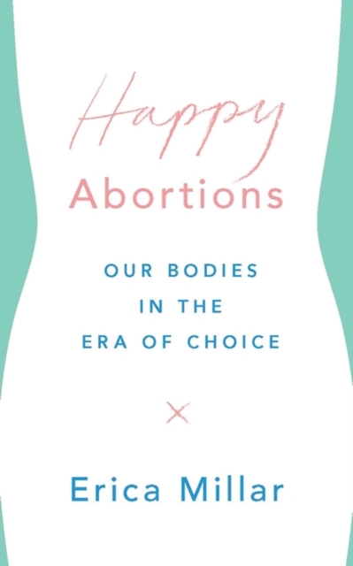 Happy Abortions : Our Bodies in the Era of Choice, PDF eBook