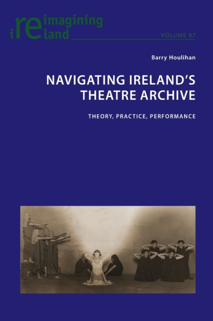 Navigating Ireland's Theatre Archive : Theory, Practice, Performance, Paperback / softback Book