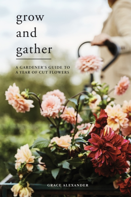 Grow and Gather : A Gardener's Guide to a Year of Cut Flowers, EPUB eBook