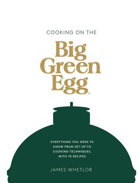 Cooking on the Big Green Egg : Everything You Need to Know From Set-up to Cooking Techniques, with 70 Recipes, Hardback Book