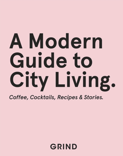 Grind: A Modern Guide to City Living : Coffee, Cocktails, Recipes & Stories, Hardback Book