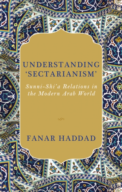 Understanding 'Sectarianism' : Sunni-Shi'a Relations in the Modern Arab World, Hardback Book