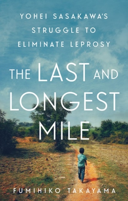 The Last and Longest Mile : Yohei Sasakawa's Struggle to Eliminate Leprosy, Hardback Book