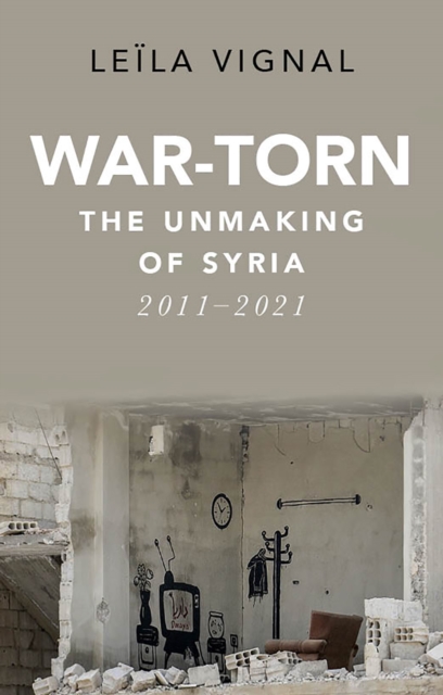 War-Torn : The Unmaking of Syria, 2011-2021, Hardback Book