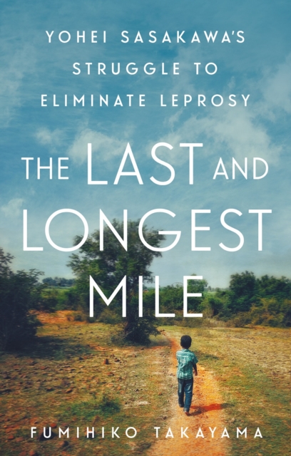 The Last and Longest Mile : Yohei Sasakawa's Struggle to Eliminate Leprosy, EPUB eBook