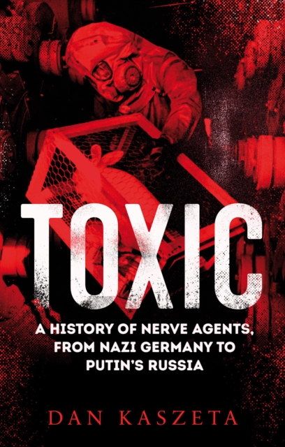 Toxic : A History of Nerve Agents, From Nazi Germany to Putin's Russia, Paperback / softback Book