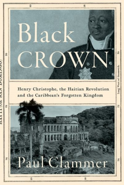 Black Crown : Henry Christophe, the Haitian Revolution and the Caribbean's Forgotten Kingdom, Hardback Book