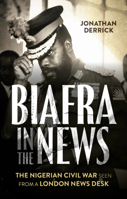 Biafra in the News : The Nigerian Civil War Seen from a London News Desk, EPUB eBook