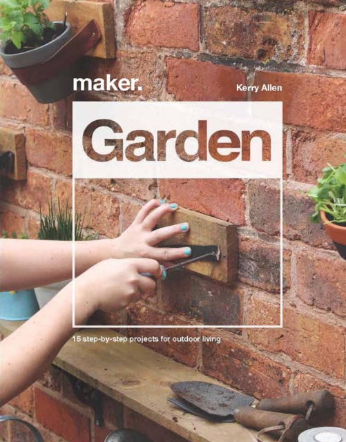Maker.Garden : 15 Step-by-Step Projects for Outdoor Living, Hardback Book