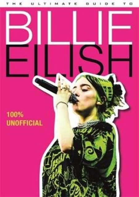 The Ultimate Guide to Billie Eilish : Everything you need to know about pop's most iconic artist - 100% Unofficial, Hardback Book