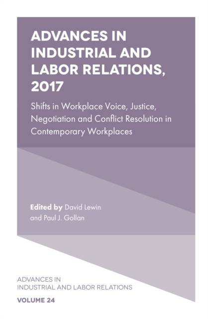 Advances in Industrial and Labor Relations, 2017 : Shifts in Workplace Voice, Justice, Negotiation and Conflict Resolution in Contemporary Workplaces, Hardback Book