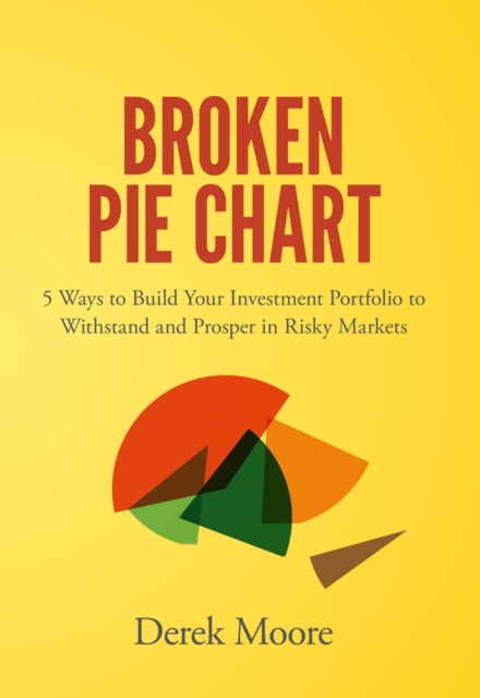 Broken Pie Chart : 5 Ways to Build Your Investment Portfolio to Withstand and Prosper in Risky Markets, Hardback Book