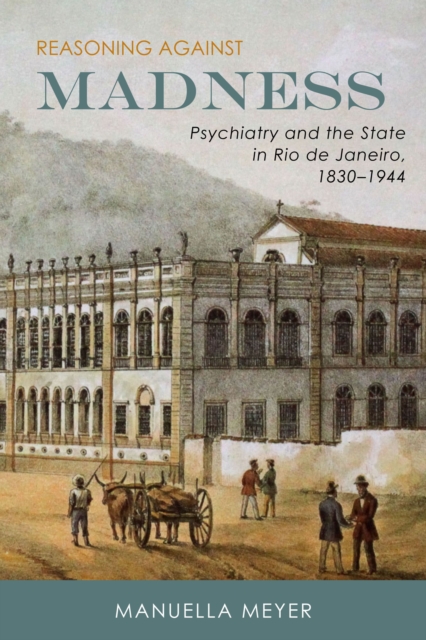 Reasoning against Madness : Psychiatry and the State in Rio de Janeiro, 1830-1944, PDF eBook