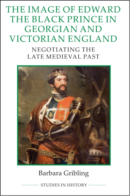 The Image of Edward the Black Prince in Georgian and Victorian England : Negotiating the Late Medieval Past, PDF eBook