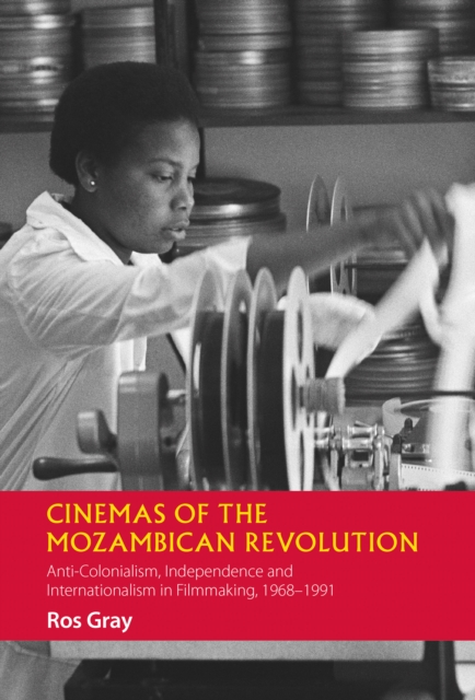 Cinemas of the Mozambican Revolution : Anti-Colonialism, Independence and Internationalism in Filmmaking, 1968-1991, PDF eBook