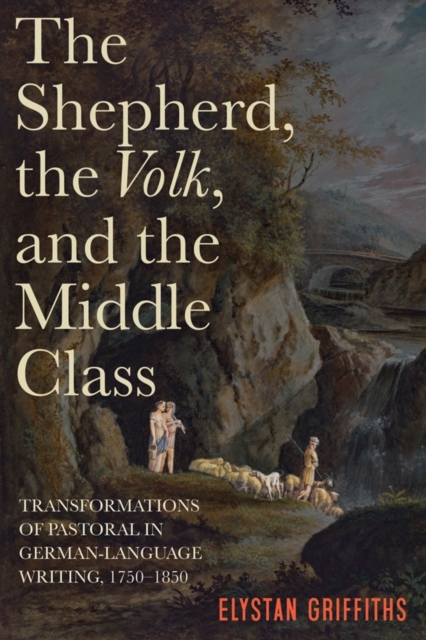 The Shepherd, the <I>Volk</I>, and the Middle Class : Transformations of Pastoral in German-Language Writing, 1750-1850, PDF eBook