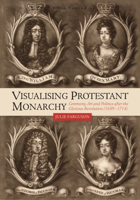 Visualising Protestant Monarchy : Ceremony, Art and Politics after the Glorious Revolution (1689-1714), PDF eBook