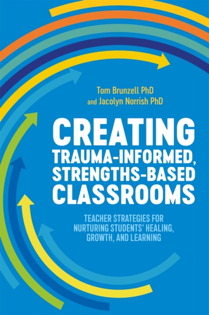 Creating Trauma-Informed, Strengths-Based Classrooms : Teacher Strategies for Nurturing Students' Healing, Growth, and Learning, Paperback / softback Book