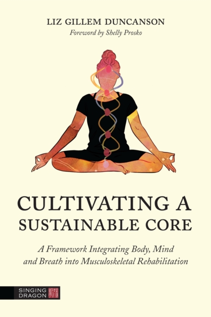 Cultivating a Sustainable Core : A Framework Integrating Body, Mind, and Breath into Musculoskeletal Rehabilitation, Paperback / softback Book