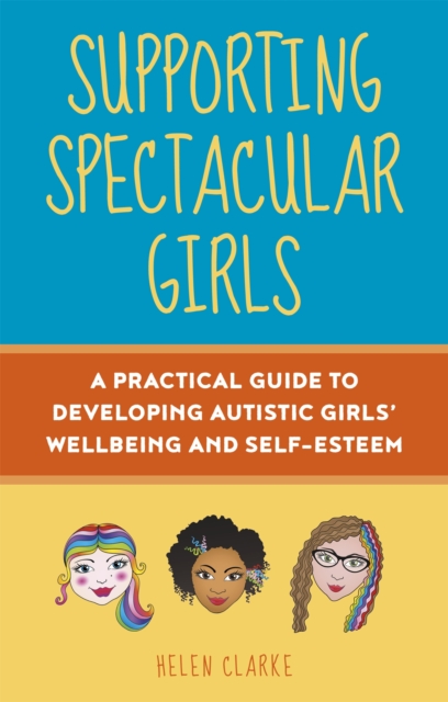 Supporting Spectacular Girls : A Practical Guide to Developing Autistic Girls' Wellbeing and Self-Esteem, Paperback / softback Book