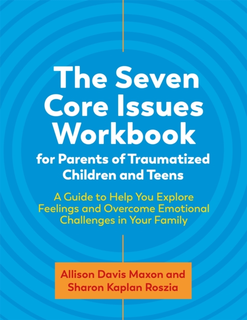 The Seven Core Issues Workbook for Parents of Traumatized Children and Teens : A Guide to Help You Explore Feelings and Overcome Emotional Challenges in Your Family, Paperback / softback Book