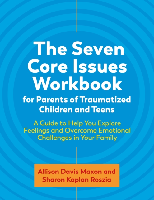The Seven Core Issues Workbook for Parents of Traumatized Children and Teens : A Guide to Help You Explore Feelings and Overcome Emotional Challenges in Your Family, PDF eBook