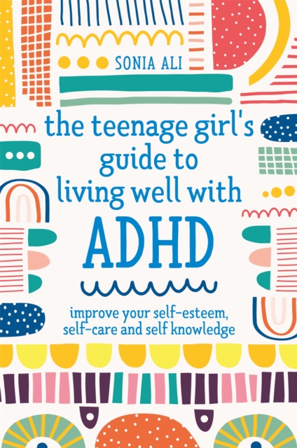 The Teenage Girl's Guide to Living Well with ADHD : Improve your Self-Esteem, Self-Care and Self Knowledge, Paperback / softback Book