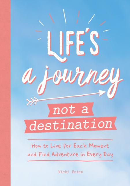 Life's a Journey, Not a Destination : How to Live for Each Moment and Find Adventure in Every Day, Paperback / softback Book