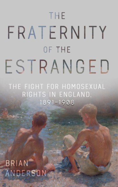 The Fraternity of the Estranged : The Fight for Homosexual Rights in England, 1891-1908, Hardback Book