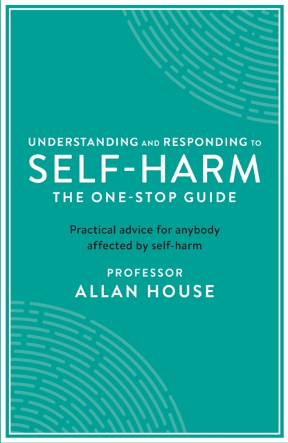 Understanding and Responding to Self-Harm : The One Stop Guide: Practical Advice for Anybody Affected by Self-Harm, Paperback / softback Book