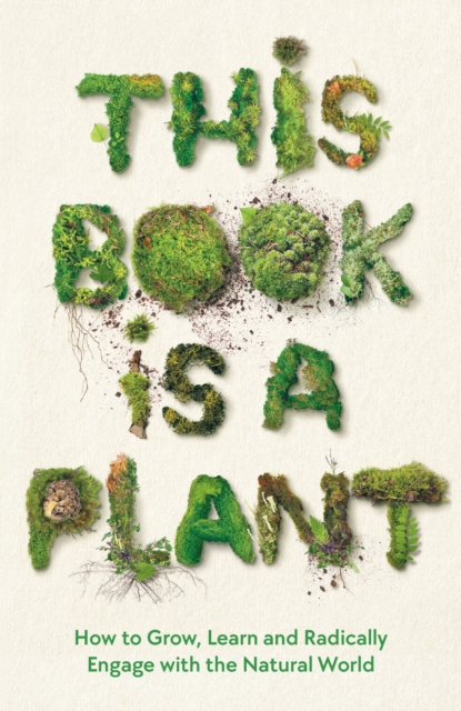 This Book is a Plant : How to Grow, Learn and Radically Engage with the Natural World, Hardback Book
