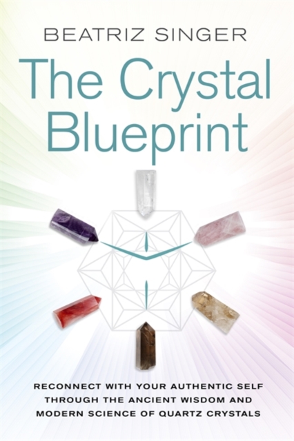 Crystal Blueprint : Reconnect with Your Authentic Self through the Ancient Wisdom and Modern Science of Quartz Crystals, Paperback / softback Book